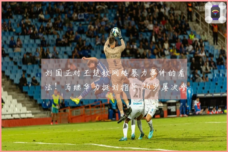 刘国正对王楚钦网络暴力事件的看法！马继华力挺刘指导 26岁屡次参与大赛却仍遭歧视？
