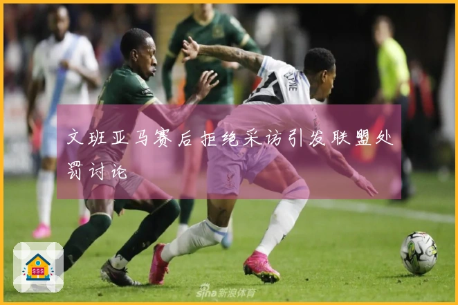 文班亚马赛后拒绝采访引发联盟处罚讨论